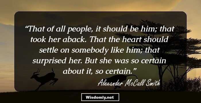 That of all people, it should be him; that took her aback. That the heart should settle on somebody like him; that surprised her. But she was so certain about it, so certain.