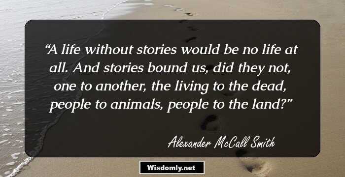 A life without stories would be no life at all. And stories bound us, did they not, one to another, the living to the dead, people to animals, people to the land?