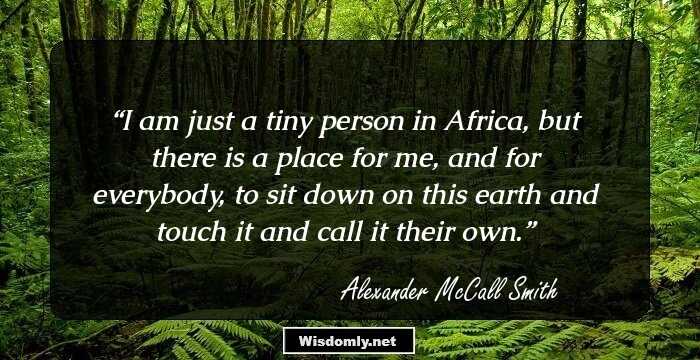 I am just a tiny person in Africa, but there is a place for me, and for everybody, to sit down on this earth and touch it and call it their own.