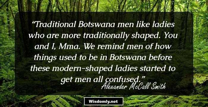 Traditional Botswana men like ladies who are more traditionally shaped. You and I, Mma. We remind men of how things used to be in Botswana before these modern-shaped ladies started to get men all confused.
