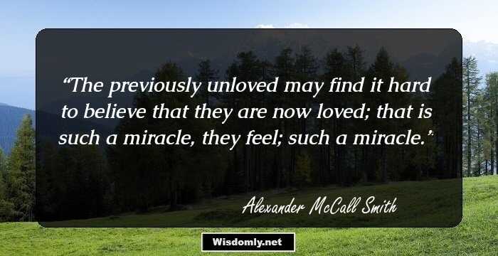 The previously unloved may find it hard to believe that they are now loved; that is such a miracle, they feel; such a miracle.
