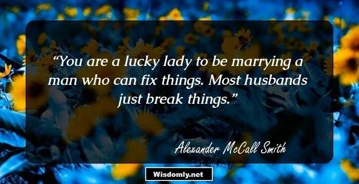 You are a lucky lady to be marrying a man who can fix things. Most husbands just break things.