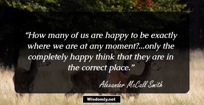 How many of us are happy to be exactly where we are at any moment?...only the completely happy think that they are in the correct place.