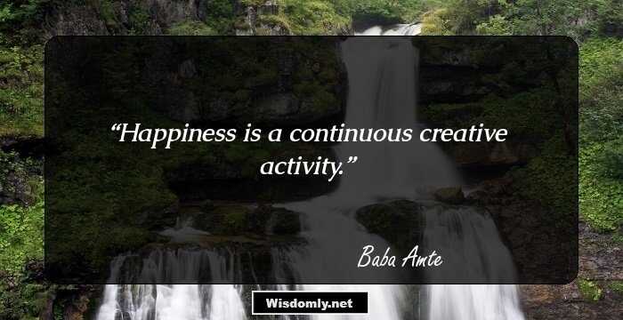 Happiness is a continuous creative activity.