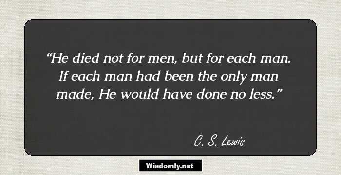 He died not for men, but for each man. If each man had been the only man made, He would have done no less.