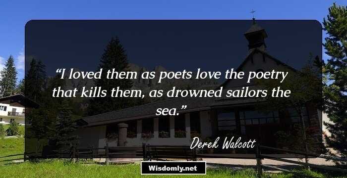I loved them as poets love the poetry 
that kills them, as drowned sailors the sea.