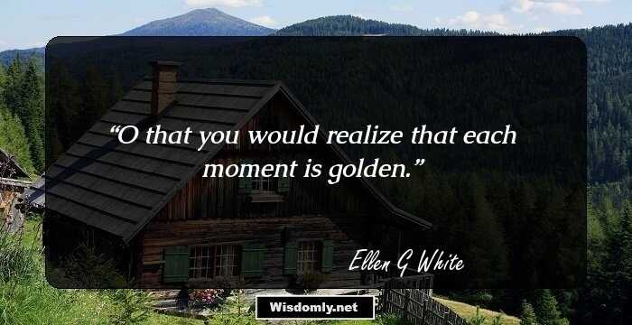 O that you would realize that each moment is golden.