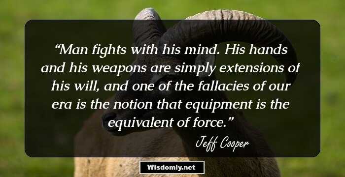 Man fights with his mind. His hands and his weapons are simply extensions of his will, and one of the fallacies of our era is the notion that equipment is the equivalent of force.