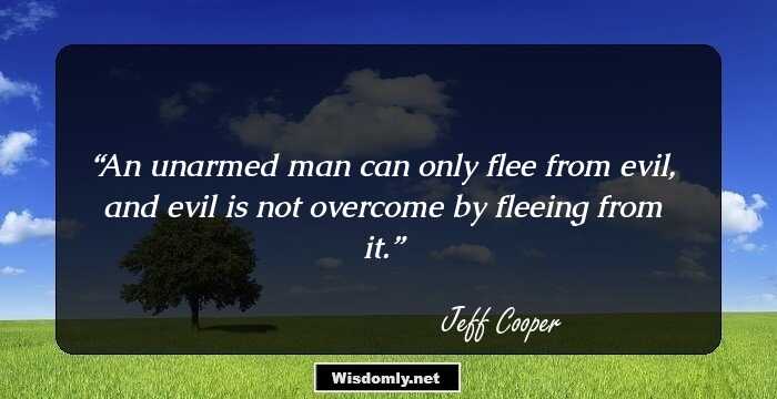 An unarmed man can only flee from evil, and evil is not overcome by fleeing from it.