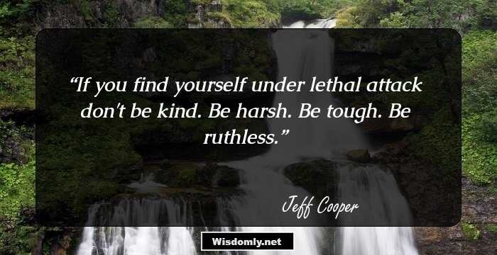 If you find yourself under lethal attack don't be kind. Be harsh. Be tough. Be ruthless.