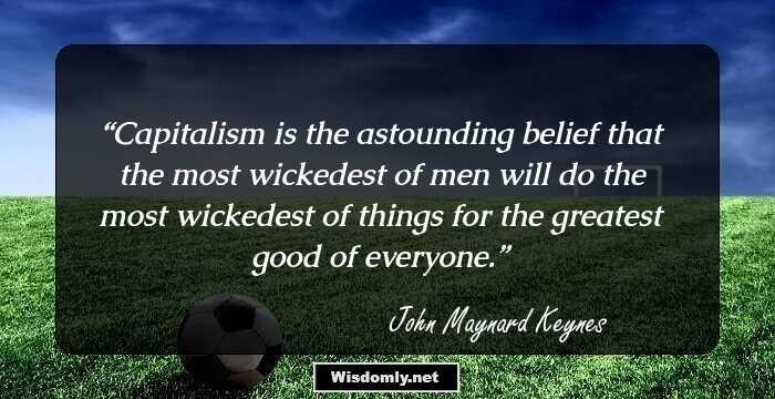 Capitalism is the astounding belief that the most wickedest of men will do the most wickedest of things for the greatest good of everyone.