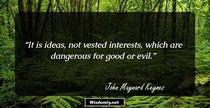 It is ideas, not vested interests, which are dangerous for good or evil.