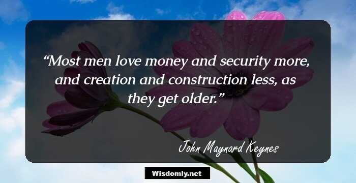Most men love money and security more, and creation and construction less, as they get older.