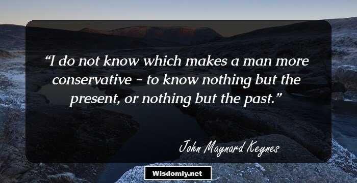 I do not know which makes a man more conservative - to know nothing but the present, or nothing but the past.