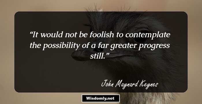 It would not be foolish to contemplate the possibility of a far greater progress still.