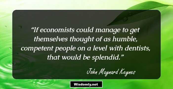 If economists could manage to get themselves thought of as humble, competent people on a level with dentists, that would be splendid.