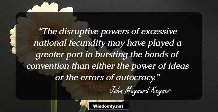 The disruptive powers of excessive national fecundity may have played a greater part in bursting the bonds of convention than either the power of ideas or the errors of autocracy.