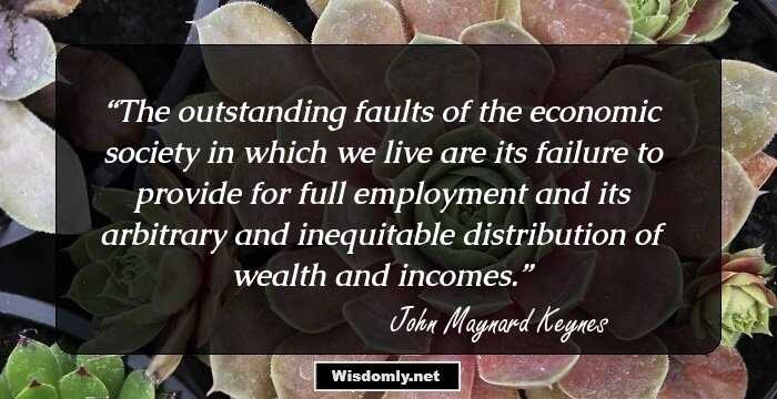 The outstanding faults of the economic society in which we live are its failure to provide for full employment and its arbitrary and inequitable distribution of wealth and incomes.