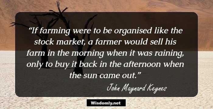 If farming were to be organised like the stock market, a farmer would sell his farm in the morning when it was raining, only to buy it back in the afternoon when the sun came out.
