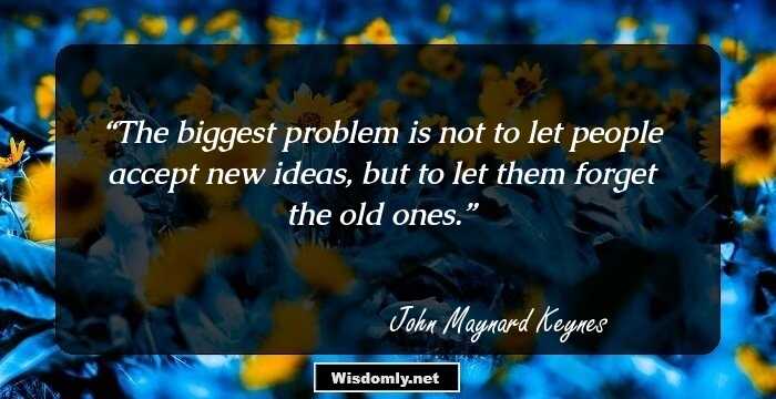 The biggest problem is not to let people accept new ideas, but to let them forget the old ones.