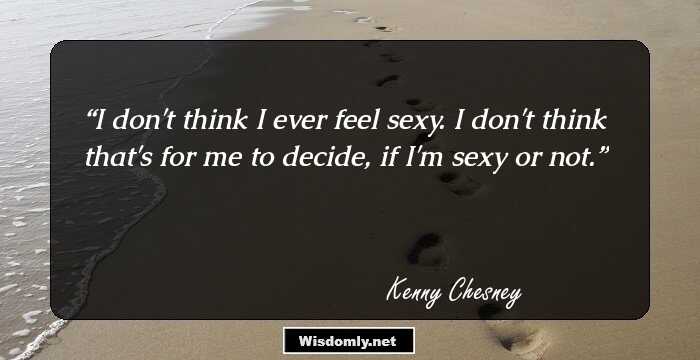 I don't think I ever feel sexy. I don't think that's for me to decide, if I'm sexy or not.