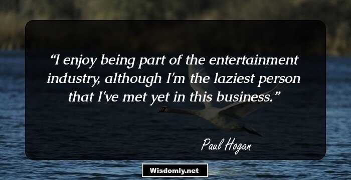 I enjoy being part of the entertainment industry, although I'm the laziest person that I've met yet in this business.
