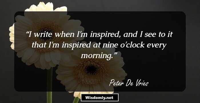 I write when I'm inspired, and I see to it that I'm inspired at nine o'clock every morning.