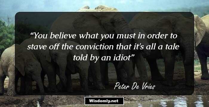 You believe what you must in order to stave off the conviction that it's all a tale told by an idiot