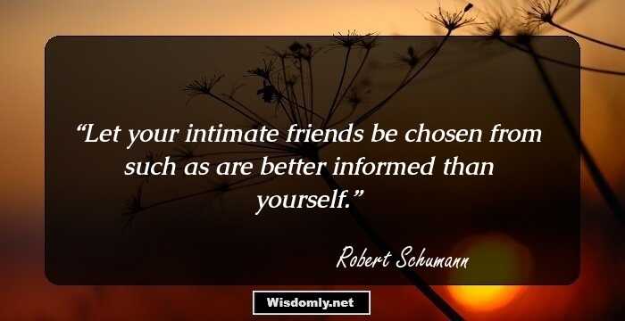 Let your intimate friends be chosen from such as are better informed than yourself.