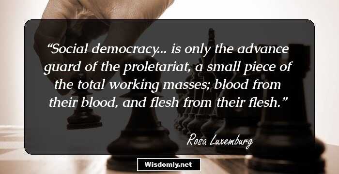 Social democracy... is only the advance guard of the proletariat, a small piece of the total working masses; blood from their blood, and flesh from their flesh.